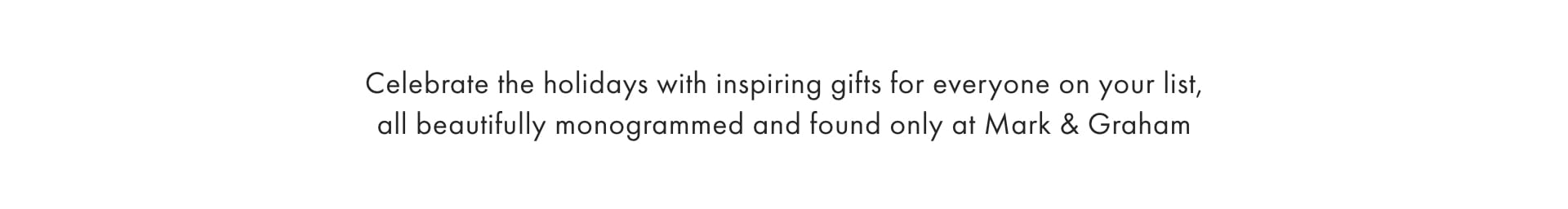 Celebrate the holidays with inspiring gifts for everyone on your list, all beautifully monogrammed and found only at Mark & Graham