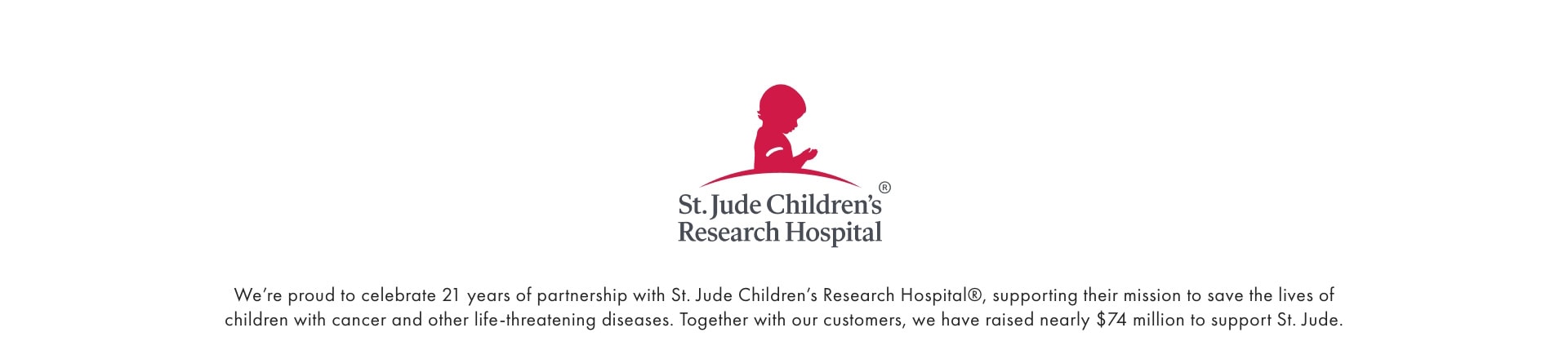 We're proud to celebrate 21 years of partnership with St Jude Children's Research Hospital.  We're proud to celebrate 21 years of partnership with St Jude Children's Research Hospital.