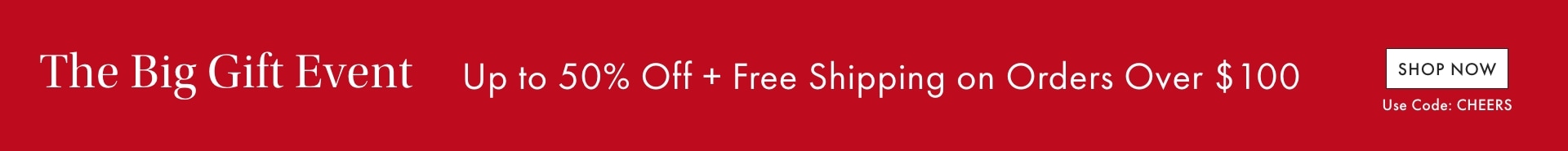 Th Big Gift Event. Up to 50% Off + Free Shipping on Orders Over $100. Shop Now >