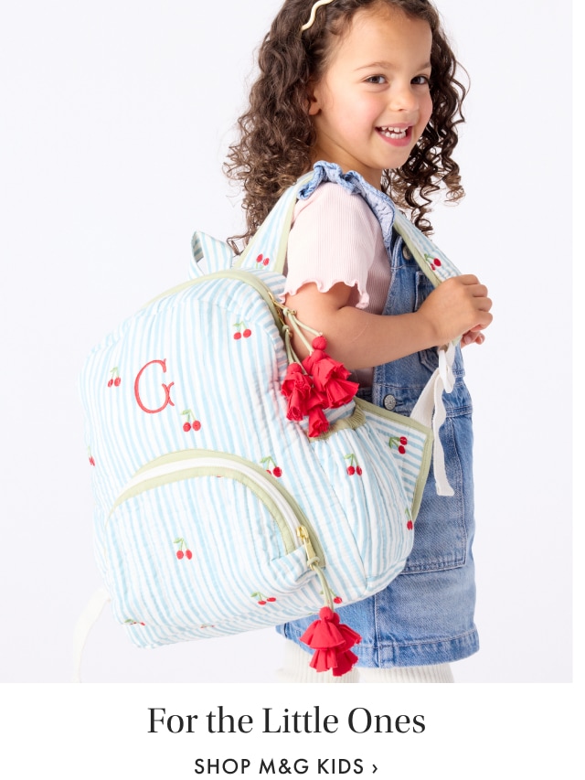 For the Little Ones. Shop M&G Kids >
