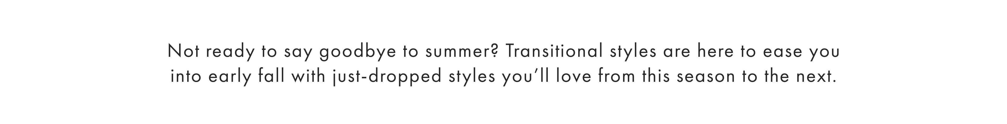 Not ready to say goodbye to summer? Transitional styles are here to ease you into early fall with just-dropped styles you'll love from this season to the next. 