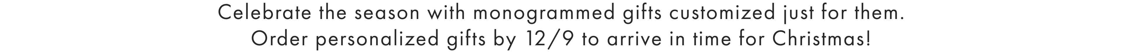 Celebrate the season with monogrammed gifts customized just for them. Order personalized gifts by 12/10 to arrive in time for Christmas!