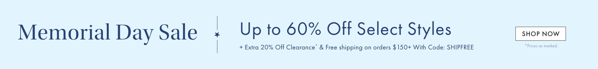 Memorial Day Sale: Up to 60% Off Select Styles + Extra 20% Off Clearance* + Free Shipping on Orders $150+ with code SHIPFREE > >